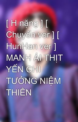 [ H nặng ] [ Chuyển ver ] [ HunHan ver ] MANH ÁI THỊT YẾN CHI TƯỞNG NIỆM THIÊN