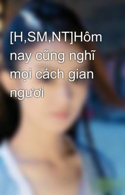 [H,SM,NT]Hôm nay cũng nghĩ mọi cách gian ngươi