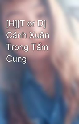 [H][T or D] Cảnh Xuân Trong Tẩm Cung 