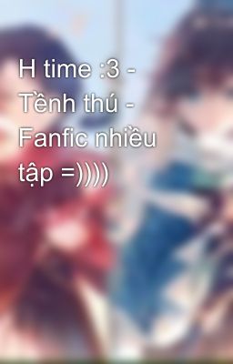 H time :3 - Tềnh thú - Fanfic nhiều tập =))))