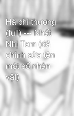 Hà chi thương (full) --- Nhất Nhị Tam (đã chỉnh sửa tên một số nhân vật)