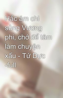 Hắc ám chi sủng Vương phi, chớ để tâm làm chuyện xấu - Tứ Dực -full