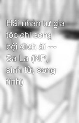 Hải nhân tư gia tộc chi song bội đích ái --- Sa La (NP, sinh tử, song tính)