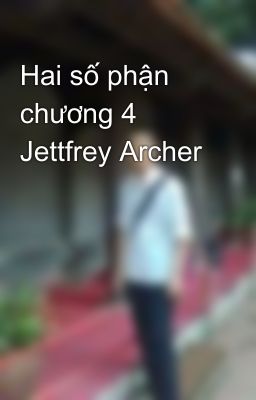 Hai số phận chương 4 Jettfrey Archer