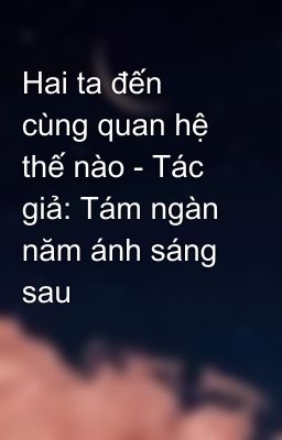 Hai ta đến cùng quan hệ thế nào - Tác giả: Tám ngàn năm ánh sáng sau