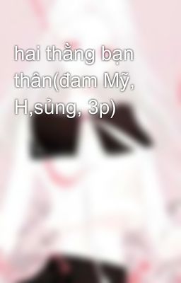 hai thằng bạn thân(đam Mỹ, H,sủng, 3p)