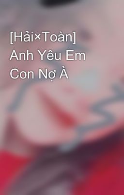 [Hải×Toàn] Anh Yêu Em Con Nợ À