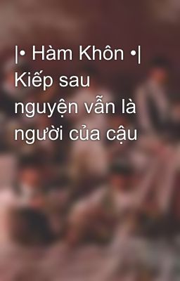 |• Hàm Khôn •| Kiếp sau nguyện vẫn là người của cậu