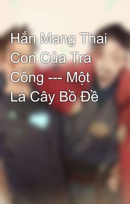 Hắn Mang Thai Con Của Tra Công --- Một Lá Cây Bồ Đề