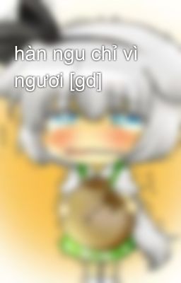 hàn ngu chỉ vì ngươi [gd]