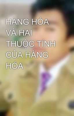 HÀNG HÓA VÀ HAI THUỘC TÍNH CỦA HÀNG HÓA