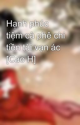 Hạnh phúc tiệm cà phê chi tiền tài vạn ác [Cao H]