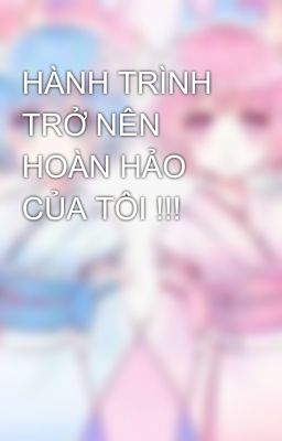 HÀNH TRÌNH TRỞ NÊN HOÀN HẢO CỦA TÔI !!!