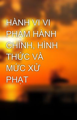 HÀNH VI VI PHẠM HÀNH CHÍNH, HÌNH THỨC VÀ MỨC XỬ PHẠT