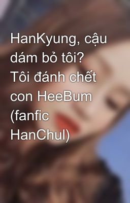 HanKyung, cậu dám bỏ tôi? Tôi đánh chết con HeeBum (fanfic HanChul)