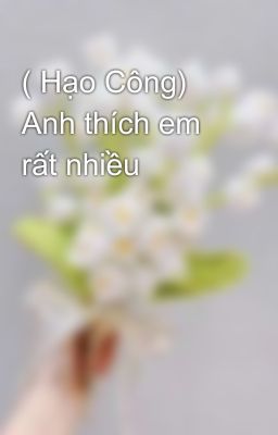 ( Hạo Công) Anh thích em rất nhiều