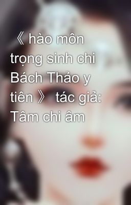 《 hào môn trọng sinh chi Bách Thảo y tiên 》 tác giả: Tâm chi âm