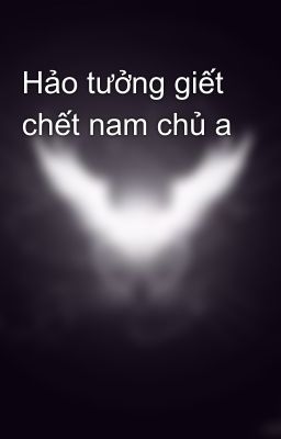 Hảo tưởng giết chết nam chủ a