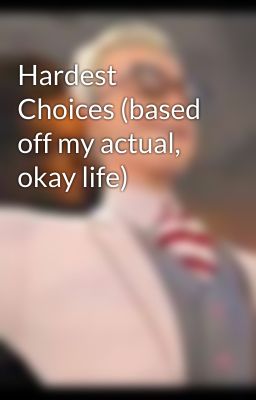 Hardest Choices (based off my actual, okay life)