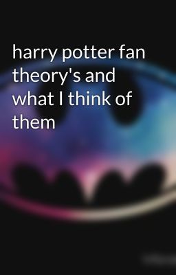 harry potter fan theory's and what I think of them