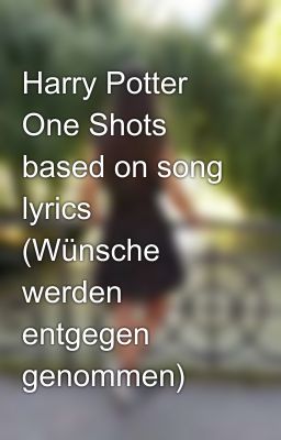 Harry Potter One Shots based on song lyrics (Wünsche werden entgegen genommen)