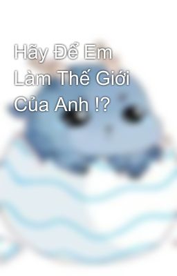 Hãy Để Em Làm Thế Giới Của Anh !? 