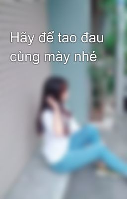 Hãy để tao đau cùng mày nhé