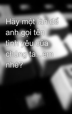 Hãy một lần để anh gọi tên tình yêu của chúng ta...em nhé?