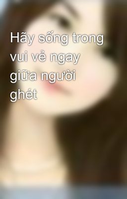 Hãy sống trong vui vẻ ngay giữa người ghét