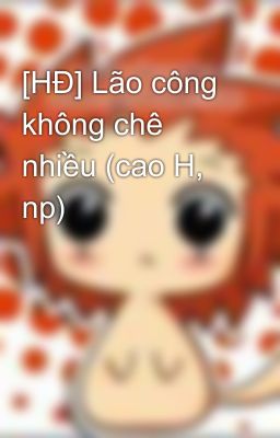 [HĐ] Lão công không chê nhiều (cao H, np)