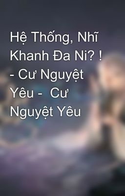 Hệ Thống, Nhĩ Khanh Đa Ni? ! - Cư Nguyệt Yêu -  Cư Nguyệt Yêu