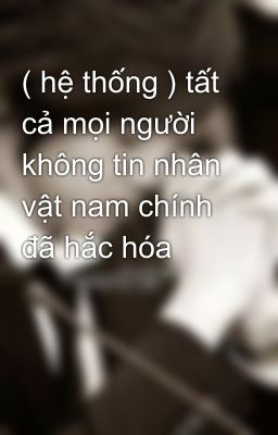 ( hệ thống ) tất cả mọi người không tin nhân vật nam chính đã hắc hóa