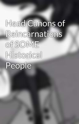 Head Canons of Reincarnations of SOME Historical People