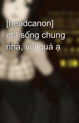 [headcanon] ot3 sống chung nhà, vui quá ạ