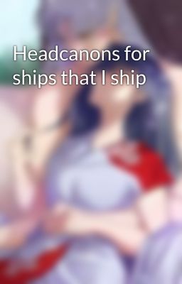 Headcanons for ships that I ship