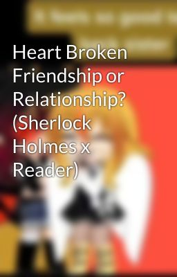 Heart Broken Friendship or Relationship? (Sherlock Holmes x Reader)