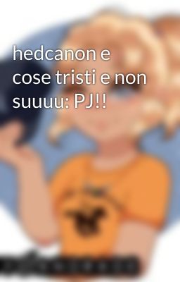 hedcanon e cose tristi e non suuuu: PJ!!