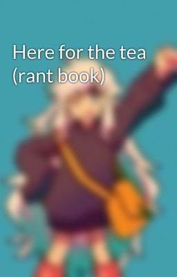 Here for the tea (rant book)