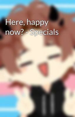 Here, happy now? - Specials