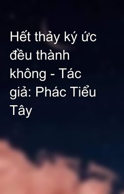 Hết thảy ký ức đều thành không - Tác giả: Phác Tiểu Tây