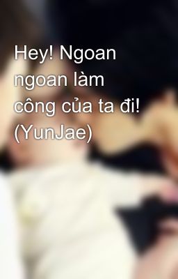 Hey! Ngoan ngoan làm công của ta đi! (YunJae)