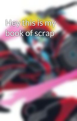 Hey this is my book of scrap 