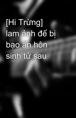 [Hi Trừng]   lam ảnh đế bị bạo ẩn hôn sinh tử sau