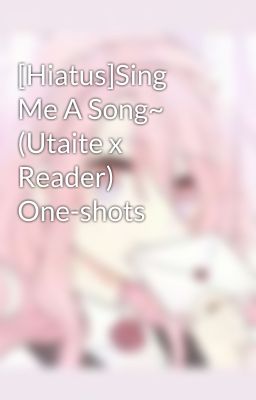 [Hiatus]Sing Me A Song~ (Utaite x Reader) One-shots