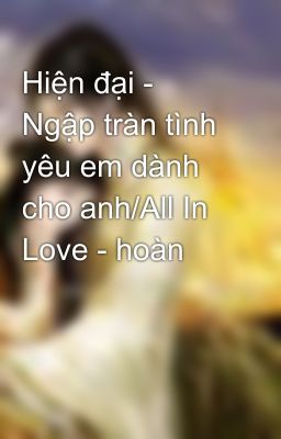 Hiện đại -  Ngập tràn tình yêu em dành cho anh/All In Love - hoàn