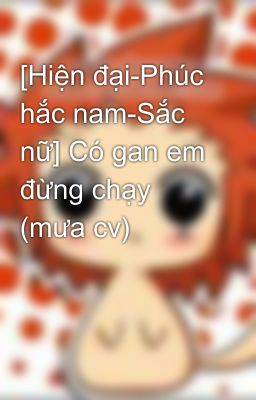 [Hiện đại-Phúc hắc nam-Sắc nữ] Có gan em đừng chạy (mưa cv)