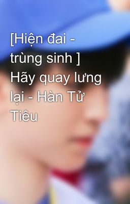 [Hiện đai - trùng sinh ] Hãy quay lưng lại - Hàn Tử Tiêu