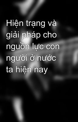 Hiện trạng và giải pháp cho nguồn lực con người ở nước ta hiện nay