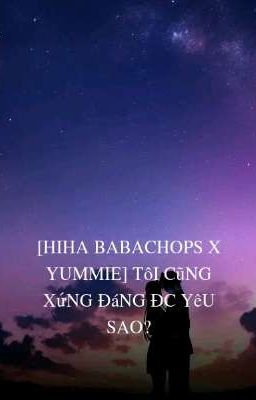 [Hiha Babachops X Yummie]Tôi Cũng Xứng Đáng Được Yêu Sao?
