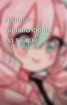 historia número ciento no se que 